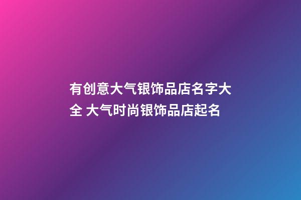 有创意大气银饰品店名字大全 大气时尚银饰品店起名